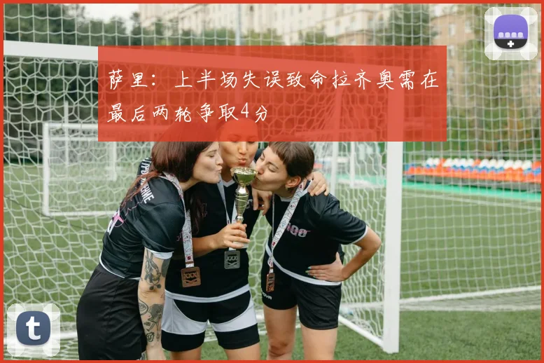 萨里：上半场失误致命拉齐奥需在最后两轮争取4分