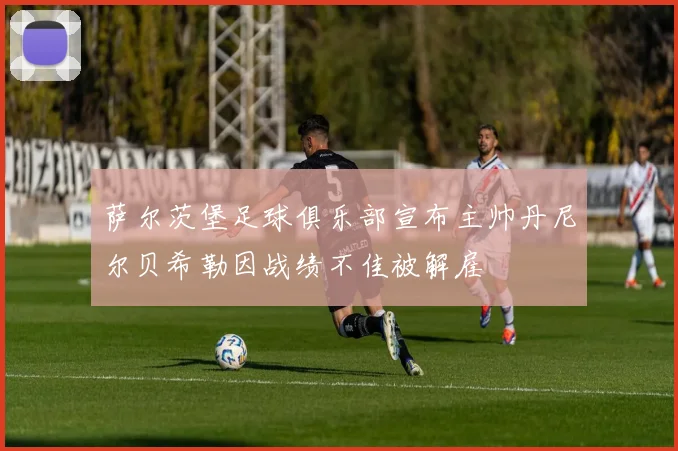 萨尔茨堡足球俱乐部宣布主帅丹尼尔贝希勒因战绩不佳被解雇