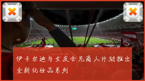 伊卡尔迪与女友会见商人计划推出全新化妆品系列