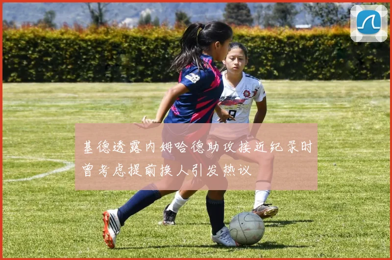 基德透露内姆哈德助攻接近纪录时曾考虑提前换人引发热议