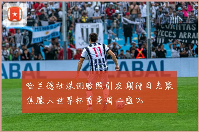 哈兰德社媒侧脸照引发期待目光聚焦魔人世界杯首秀周二盛况