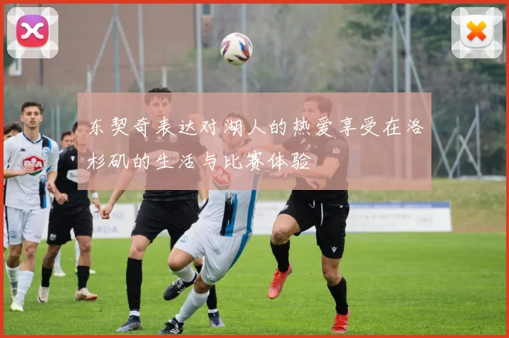 东契奇表达对湖人的热爱享受在洛杉矶的生活与比赛体验