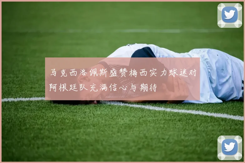 马克西洛佩斯盛赞梅西实力球迷对阿根廷队充满信心与期待