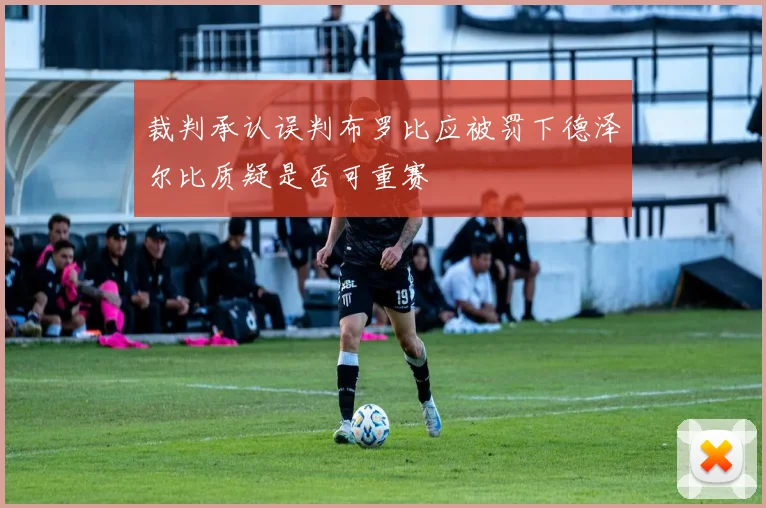 裁判承认误判布罗比应被罚下德泽尔比质疑是否可重赛