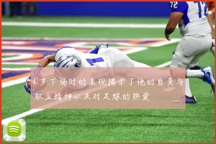C罗下场时的表现揭示了他的自负与职业精神以及对足球的热爱
