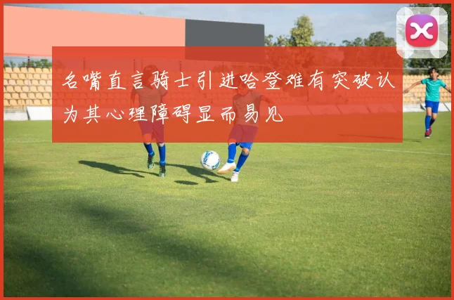 名嘴直言骑士引进哈登难有突破认为其心理障碍显而易见
