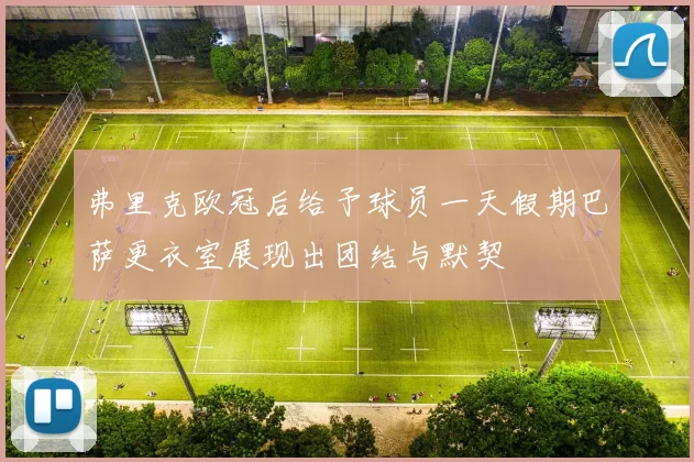 弗里克欧冠后给予球员一天假期巴萨更衣室展现出团结与默契