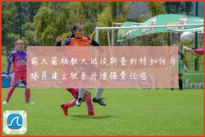 前火箭助教火记谈斯普利特如何与球员建立联系并增强责任感