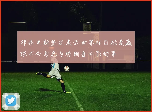 邓弗里斯坚定表示世界杯目标是赢球不会考虑与特朗普合影的事