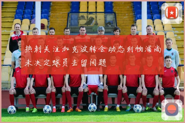 热刺关注加克波转会动态利物浦尚未决定球员去留问题