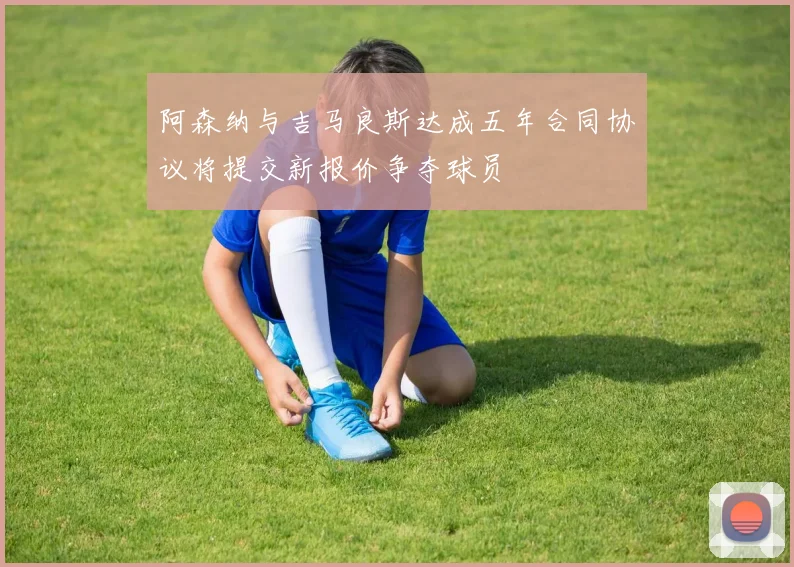 阿森纳与吉马良斯达成五年合同协议将提交新报价争夺球员