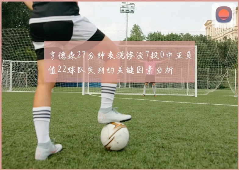 亨德森27分钟表现惨淡7投0中正负值22球队失利的关键因素分析