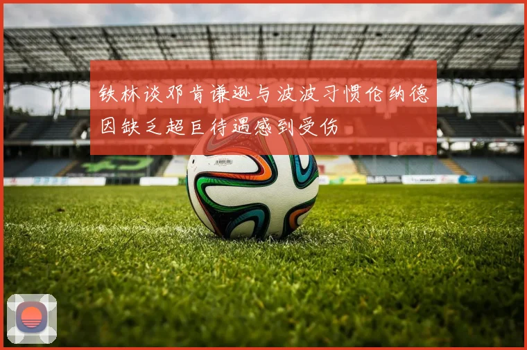 铁林谈邓肯谦逊与波波习惯伦纳德因缺乏超巨待遇感到受伤