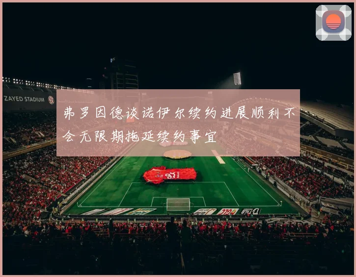 弗罗因德谈诺伊尔续约进展顺利不会无限期拖延续约事宜