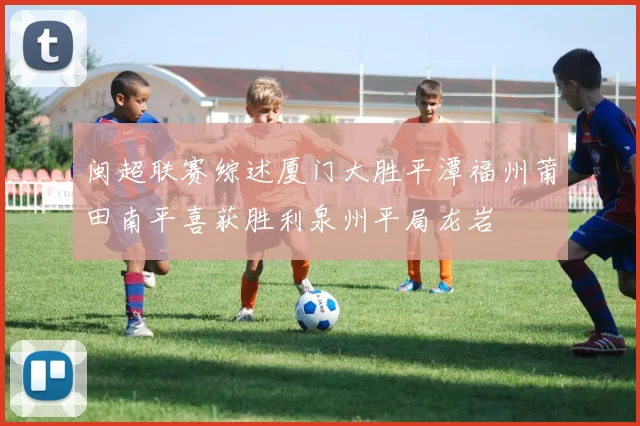 闽超联赛综述厦门大胜平潭福州莆田南平喜获胜利泉州平局龙岩