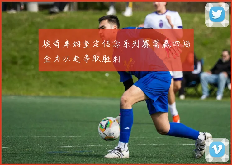 埃奇库姆坚定信念系列赛需赢四场全力以赴争取胜利