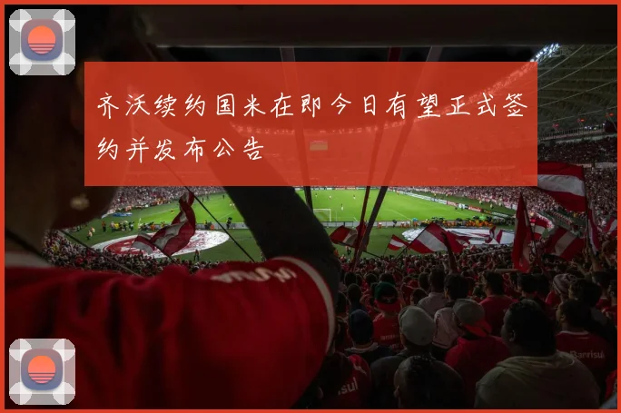 齐沃续约国米在即今日有望正式签约并发布公告
