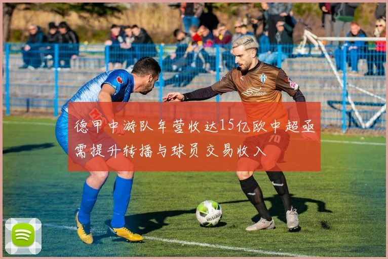 德甲中游队年营收达15亿欧中超亟需提升转播与球员交易收入